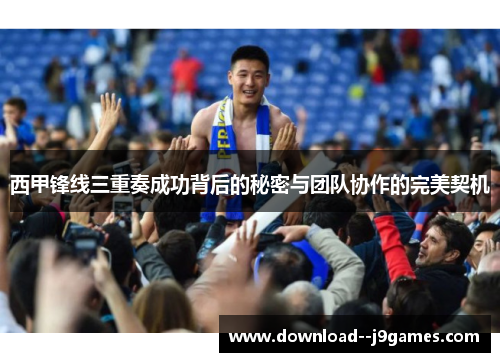 西甲锋线三重奏成功背后的秘密与团队协作的完美契机