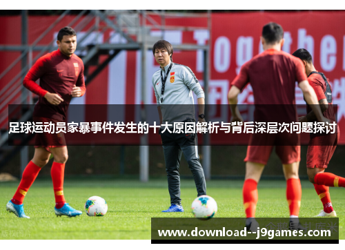 足球运动员家暴事件发生的十大原因解析与背后深层次问题探讨