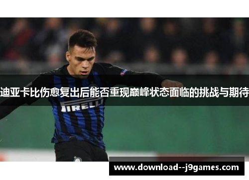 迪亚卡比伤愈复出后能否重现巅峰状态面临的挑战与期待