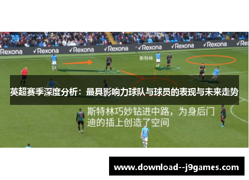 英超赛季深度分析：最具影响力球队与球员的表现与未来走势
