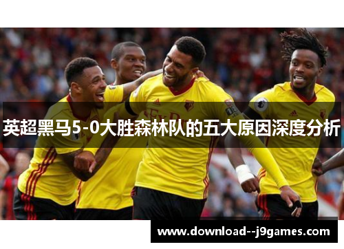 英超黑马5-0大胜森林队的五大原因深度分析