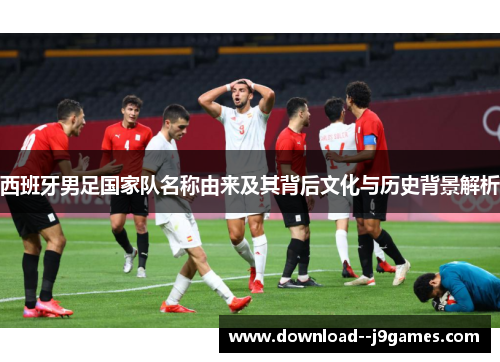 西班牙男足国家队名称由来及其背后文化与历史背景解析