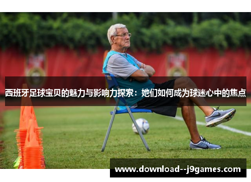 西班牙足球宝贝的魅力与影响力探索：她们如何成为球迷心中的焦点