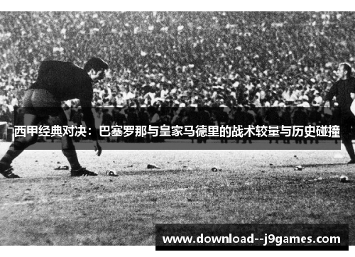 西甲经典对决：巴塞罗那与皇家马德里的战术较量与历史碰撞