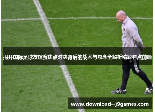 揭开国际足球友谊赛焦点对决背后的战术与悬念全解析精彩看点前瞻