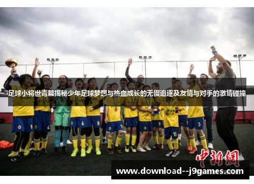 足球小将世青篇揭秘少年足球梦想与热血成长的无畏追逐及友情与对手的激情碰撞