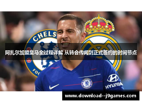 阿扎尔加盟皇马全过程详解 从转会传闻到正式签约的时间节点