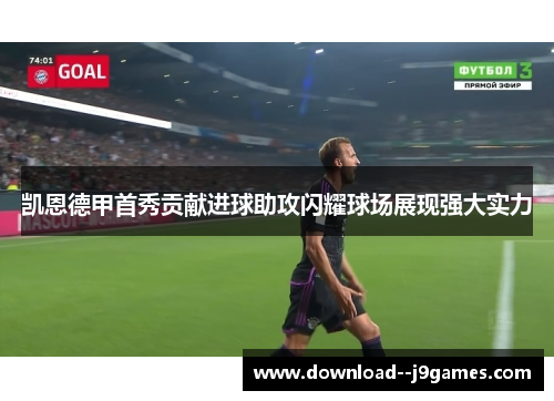 凯恩德甲首秀贡献进球助攻闪耀球场展现强大实力