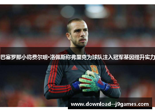 巴塞罗那小将费尔明·洛佩斯称弗里克为球队注入冠军基因提升实力