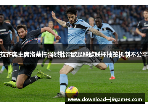 拉齐奥主席洛蒂托强烈批评欧足联欧联杯抽签机制不公平