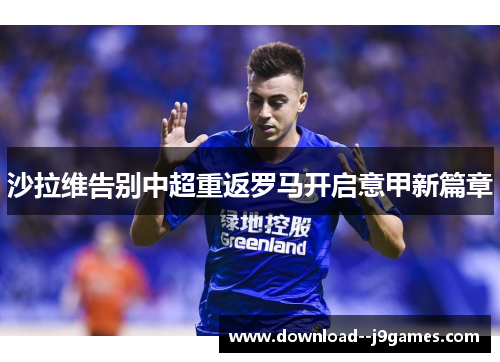 沙拉维告别中超重返罗马开启意甲新篇章