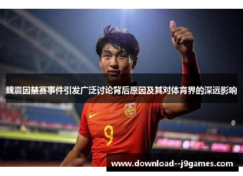 魏震因禁赛事件引发广泛讨论背后原因及其对体育界的深远影响