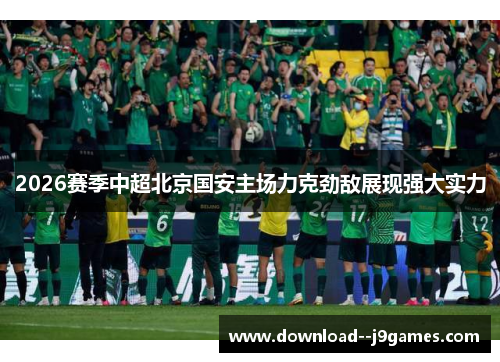 2026赛季中超北京国安主场力克劲敌展现强大实力