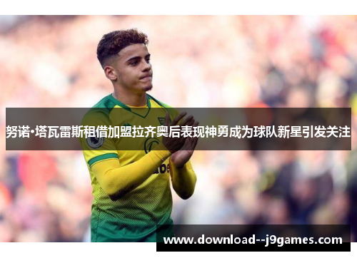 努诺·塔瓦雷斯租借加盟拉齐奥后表现神勇成为球队新星引发关注