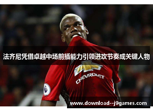 法齐尼凭借卓越中场前插能力引领进攻节奏成关键人物