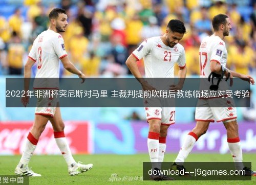 2022年非洲杯突尼斯对马里 主裁判提前吹哨后教练临场应对受考验